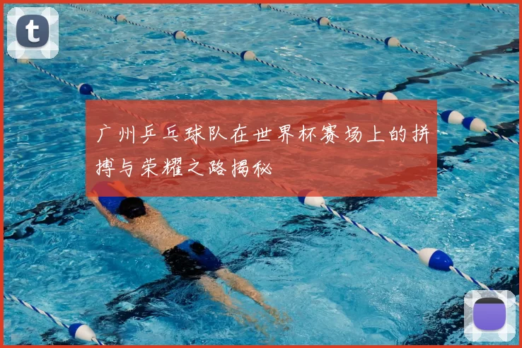 广州乒乓球队在世界杯赛场上的拼搏与荣耀之路揭秘