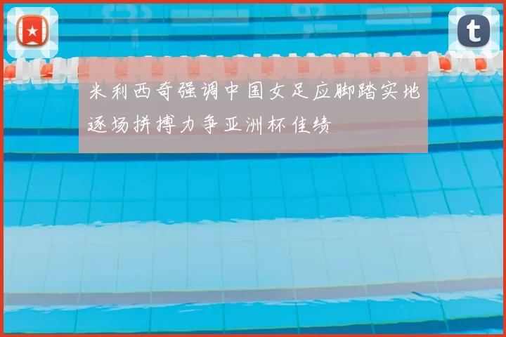 米利西奇强调中国女足应脚踏实地逐场拼搏力争亚洲杯佳绩