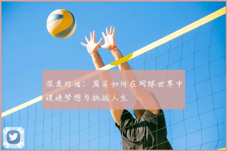深度对话：周芳如何在网球世界中追逐梦想与挑战人生