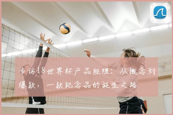 专访18世界杯产品经理：从概念到爆款，一款纪念品的诞生之路