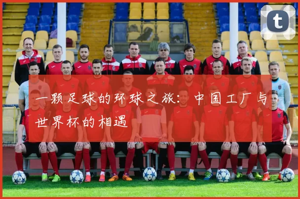 一颗足球的环球之旅:中国工厂与世界杯的相遇