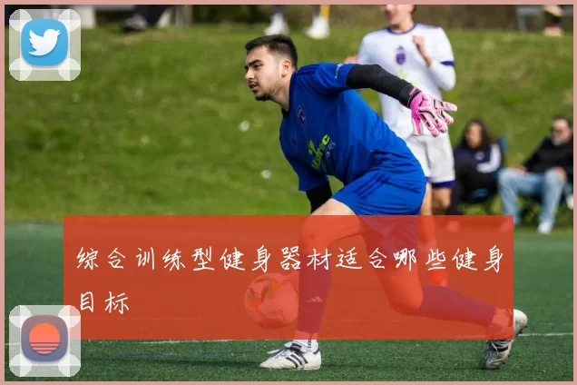 综合训练型健身器材适合哪些健身目标