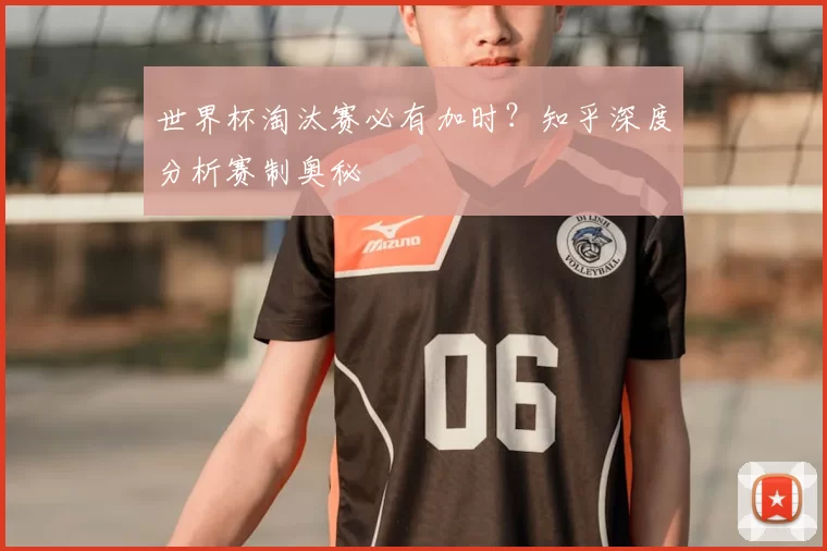 世界杯淘汰赛必有加时?知乎深度分析赛制奥秘