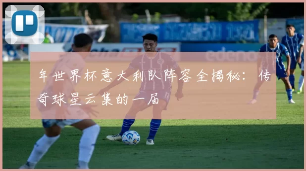 年世界杯意大利队阵容全揭秘:传奇球星云集的一届