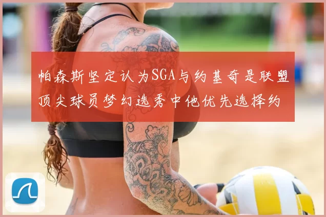 帕森斯坚定认为SGA与约基奇是联盟顶尖球员梦幻选秀中他优先选择约基奇