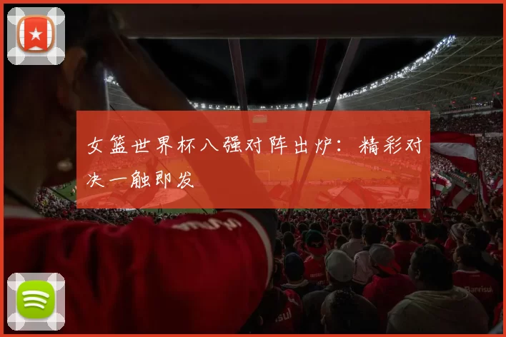 女篮世界杯八强对阵出炉:精彩对决一触即发