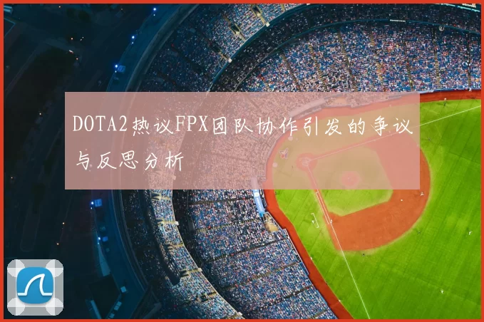 DOTA2热议FPX团队协作引发的争议与反思分析