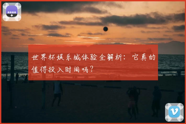 世界杯娱乐城体验全解析：它真的值得投入时间吗？