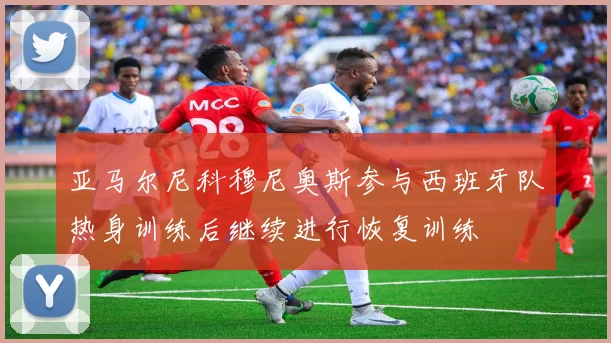 亚马尔尼科穆尼奥斯参与西班牙队热身训练后继续进行恢复训练