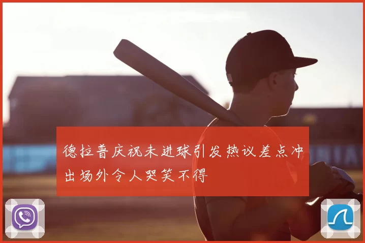 德拉普庆祝未进球引发热议差点冲出场外令人哭笑不得