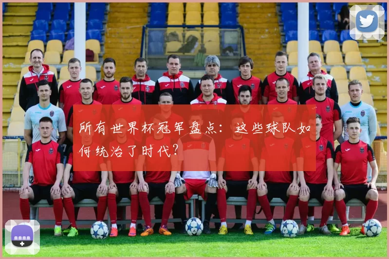 所有世界杯冠军盘点：这些球队如何统治了时代？