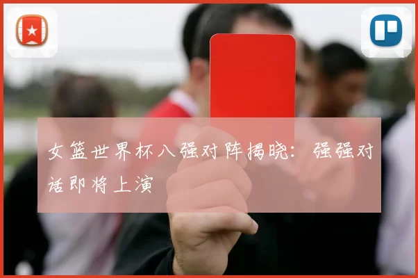 女篮世界杯八强对阵揭晓:强强对话即将上演