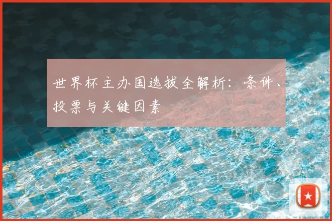 世界杯主办国选拔全解析：条件、投票与关键因素