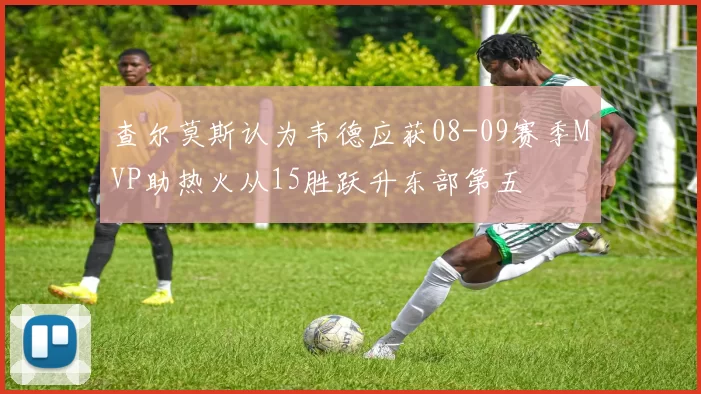 查尔莫斯认为韦德应获08-09赛季MVP助热火从15胜跃升东部第五