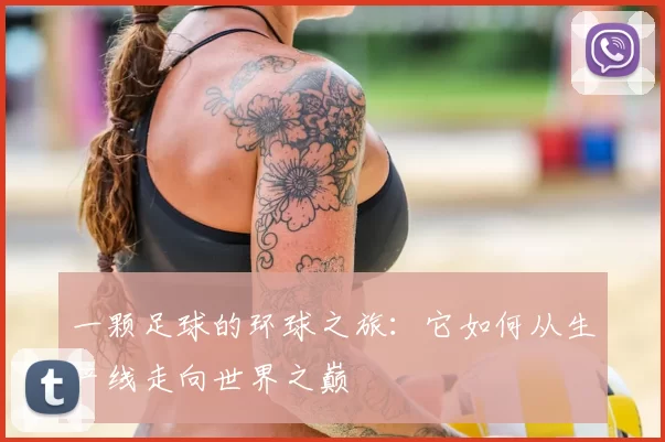 一颗足球的环球之旅:它如何从生产线走向世界之巅