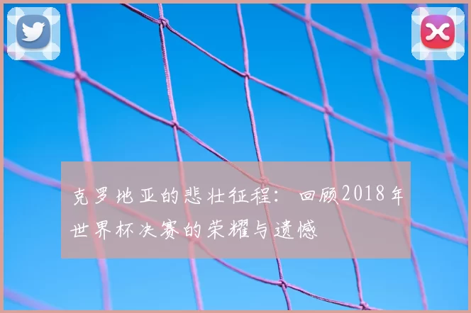 克罗地亚的悲壮征程:回顾2018年世界杯决赛的荣耀与遗憾