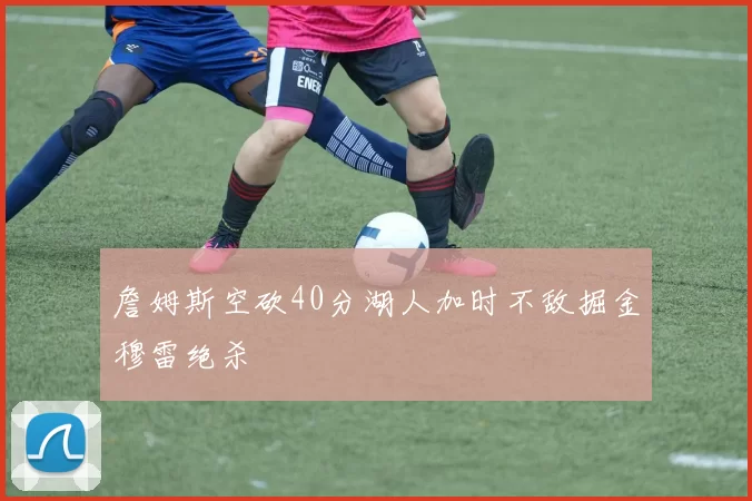詹姆斯空砍40分湖人加时不敌掘金穆雷绝杀