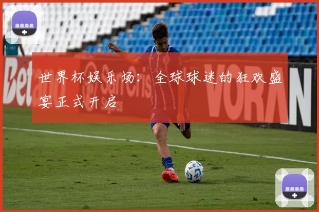 世界杯娱乐场:全球球迷的狂欢盛宴正式开启