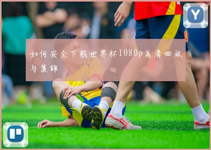 如何安全下载世界杯1080p高清回放与集锦