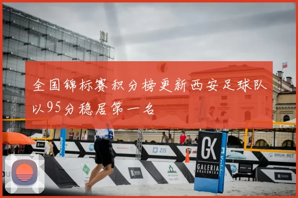 全国锦标赛积分榜更新西安足球队以95分稳居第一名