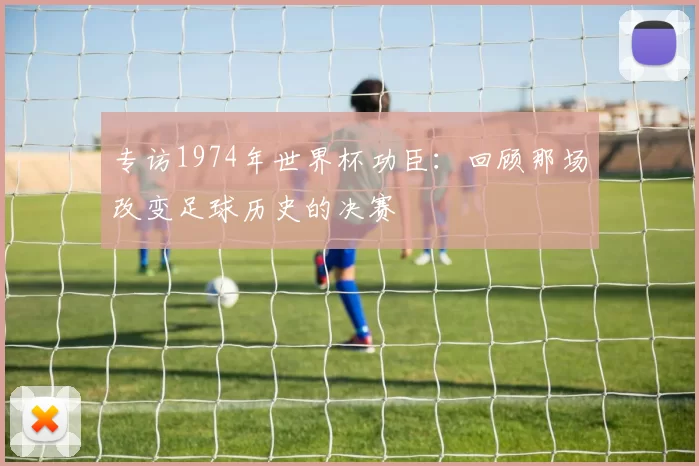 专访1974年世界杯功臣：回顾那场改变足球历史的决赛