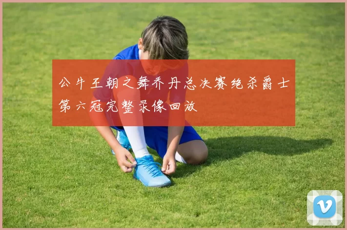 公牛王朝之舞乔丹总决赛绝杀爵士第六冠完整录像回放