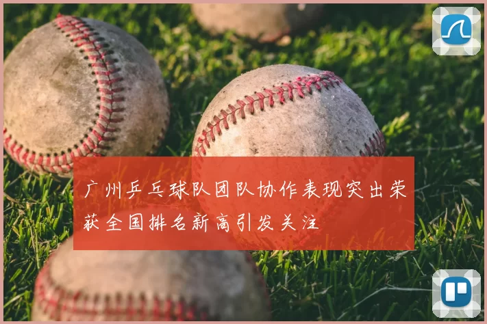 广州乒乓球队团队协作表现突出荣获全国排名新高引发关注