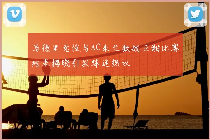 马德里竞技与AC米兰激战正酣比赛结果揭晓引发球迷热议