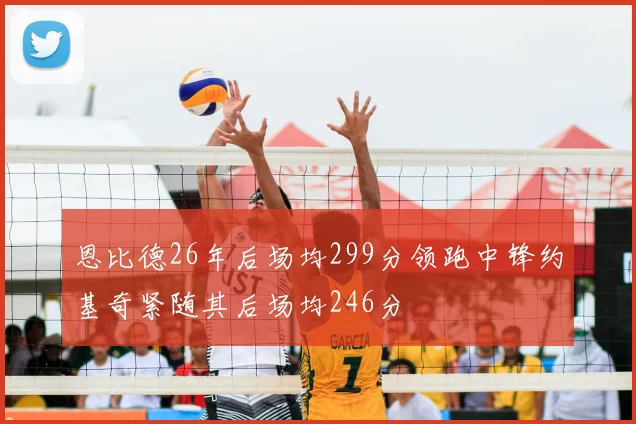 恩比德26年后场均299分领跑中锋约基奇紧随其后场均246分