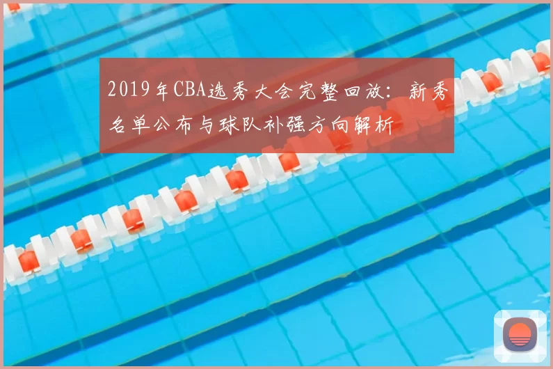 2019年CBA选秀大会完整回放:新秀名单公布与球队补强方向解析