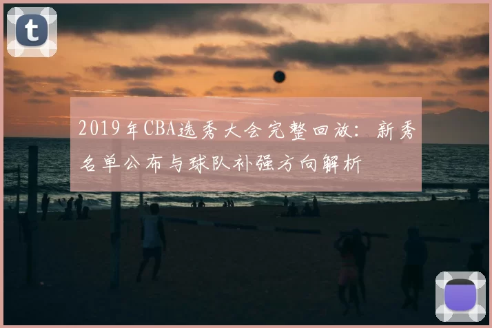 2019年CBA选秀大会完整回放：新秀名单公布与球队补强方向解析
