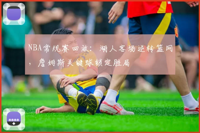 NBA常规赛回放:湖人客场逆转篮网,詹姆斯关键球锁定胜局