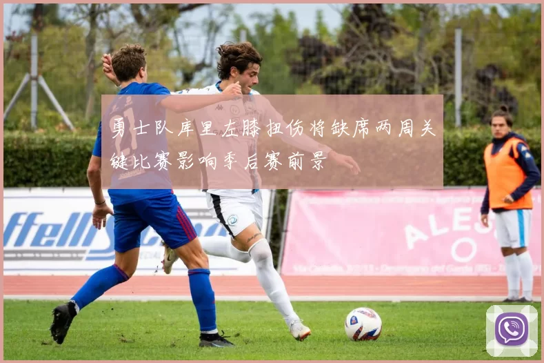 勇士队库里左膝扭伤将缺席两周关键比赛影响季后赛前景