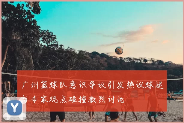 广州篮球队意识争议引发热议球迷与专家观点碰撞激烈讨论