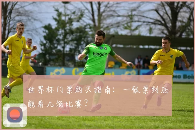 世界杯门票购买指南:一张票到底能看几场比赛?