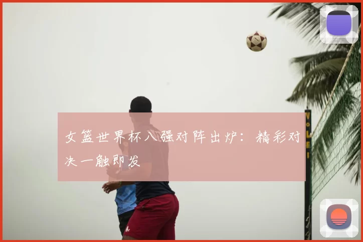 女篮世界杯八强对阵出炉:精彩对决一触即发