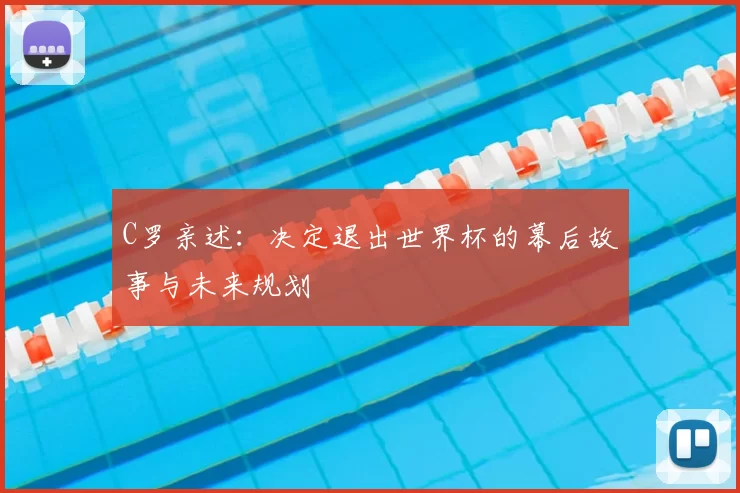 C罗亲述：决定退出世界杯的幕后故事与未来规划