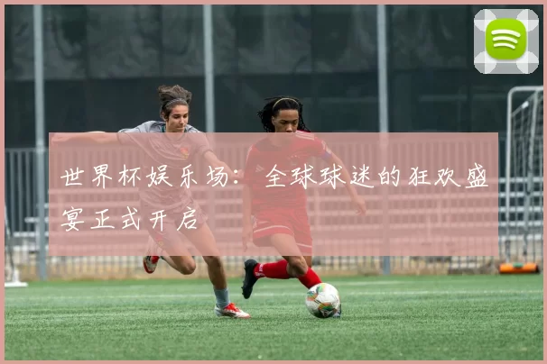 世界杯娱乐场：全球球迷的狂欢盛宴正式开启