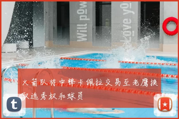 火箭队将中锋卡佩拉交易至老鹰换取选秀权和球员
