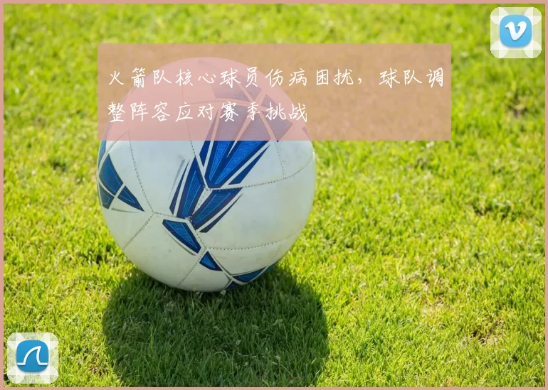 火箭队核心球员伤病困扰,球队调整阵容应对赛季挑战