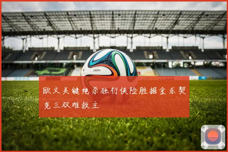 欧文关键绝杀独行侠险胜掘金东契克三双难救主