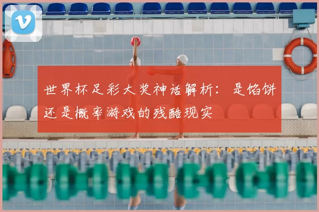 世界杯足彩大奖神话解析:是馅饼还是概率游戏的残酷现实