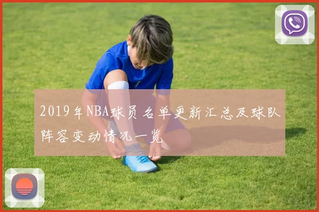 2019年NBA球员名单更新汇总及球队阵容变动情况一览