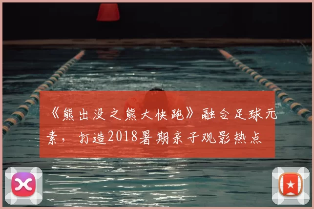 《熊出没之熊大快跑》融合足球元素,打造2018暑期亲子观影热点