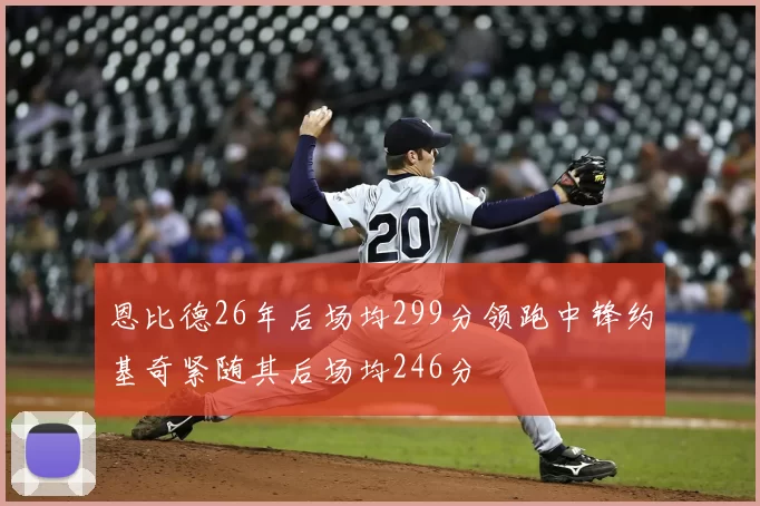 恩比德26年后场均299分领跑中锋约基奇紧随其后场均246分