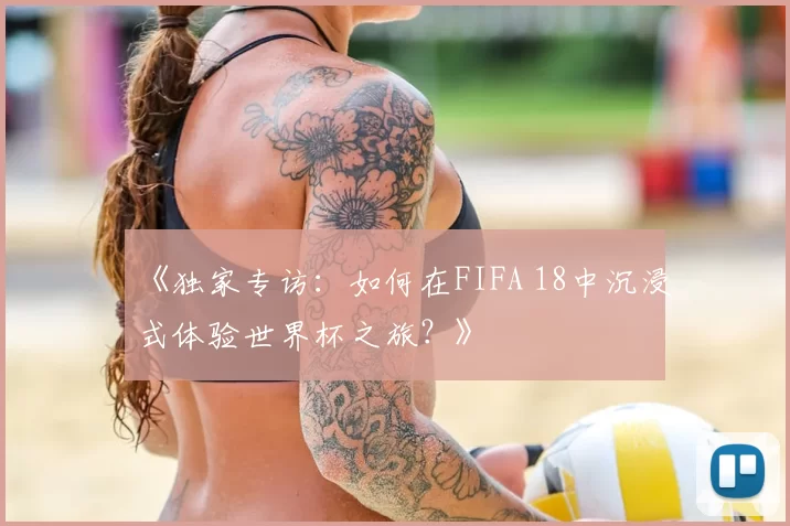 《独家专访：如何在FIFA 18中沉浸式体验世界杯之旅？》