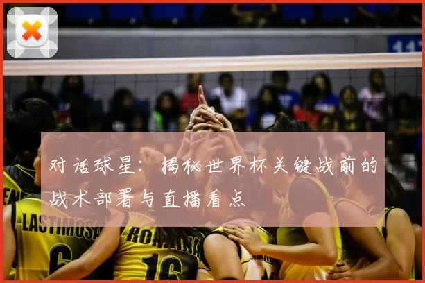 对话球星:揭秘世界杯关键战前的战术部署与直播看点