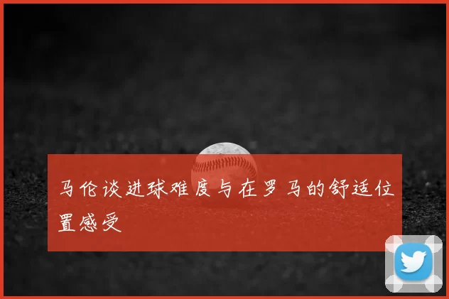 马伦谈进球难度与在罗马的舒适位置感受