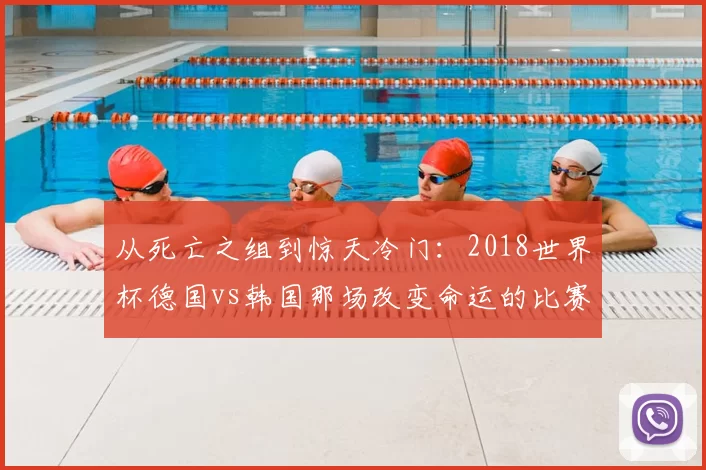 从死亡之组到惊天冷门:2018世界杯德国vs韩国那场改变命运的比赛