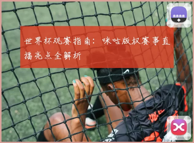 世界杯观赛指南:咪咕版权赛事直播亮点全解析
